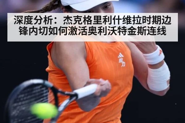 深度分析:杰克格里利什维拉时期边锋内切如何激活奥利沃特金斯连线