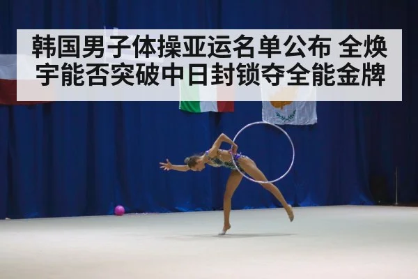 韩国男子体操亚运名单公布 全焕宇能否突破中日封锁夺全能金牌