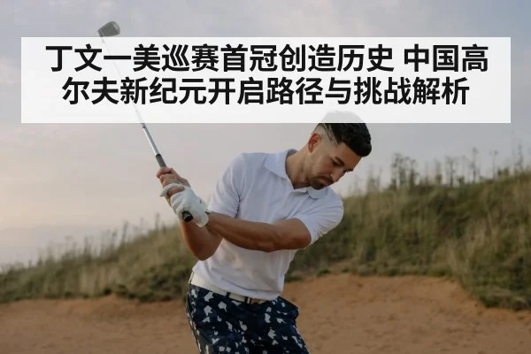 丁文一美巡赛首冠创造历史 中国高尔夫新纪元开启路径与挑战解析