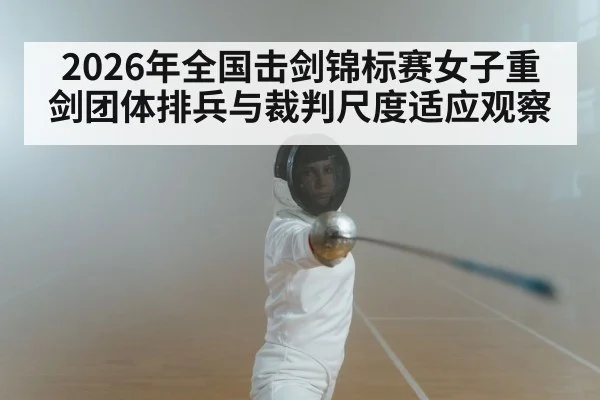 2026年全国击剑锦标赛女子重剑团体排兵与裁判尺度适应观察