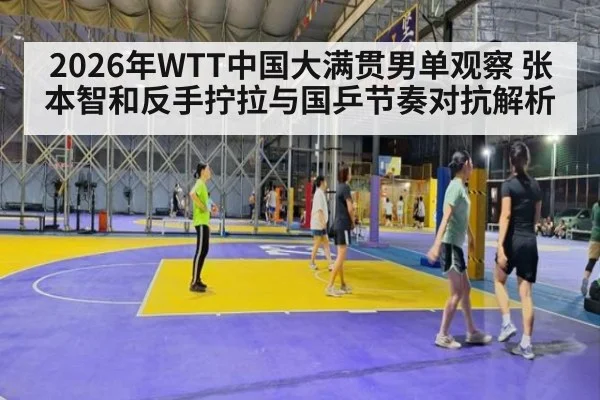 2026年WTT中国大满贯男单观察 张本智和反手拧拉与国乒节奏对抗解析