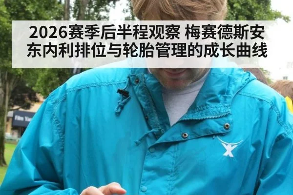 2026赛季后半程观察 梅赛德斯安东内利排位与轮胎管理的成长曲线
